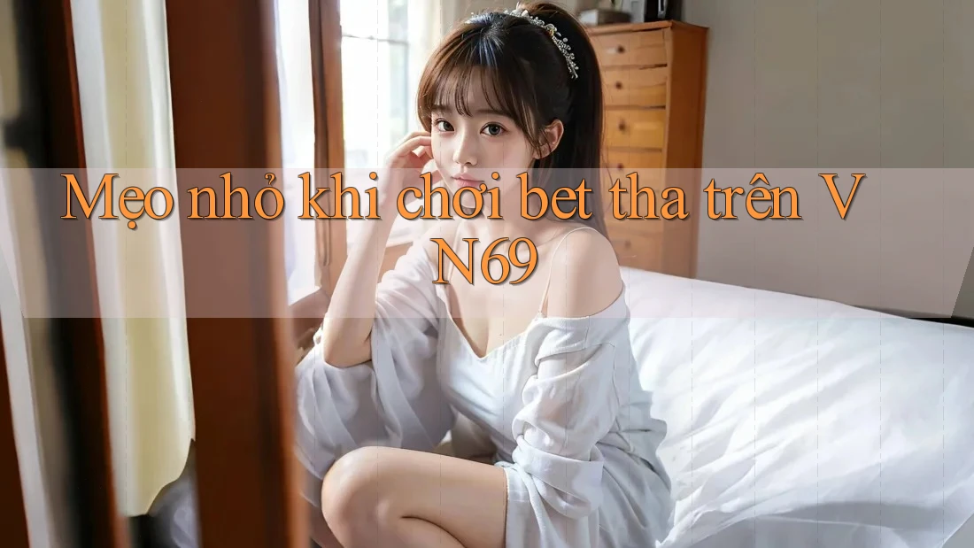 Mẹo nhỏ khi chơi bet tha trên VN69 Mẹo nhỏ khi chơi bet tha trên VN69