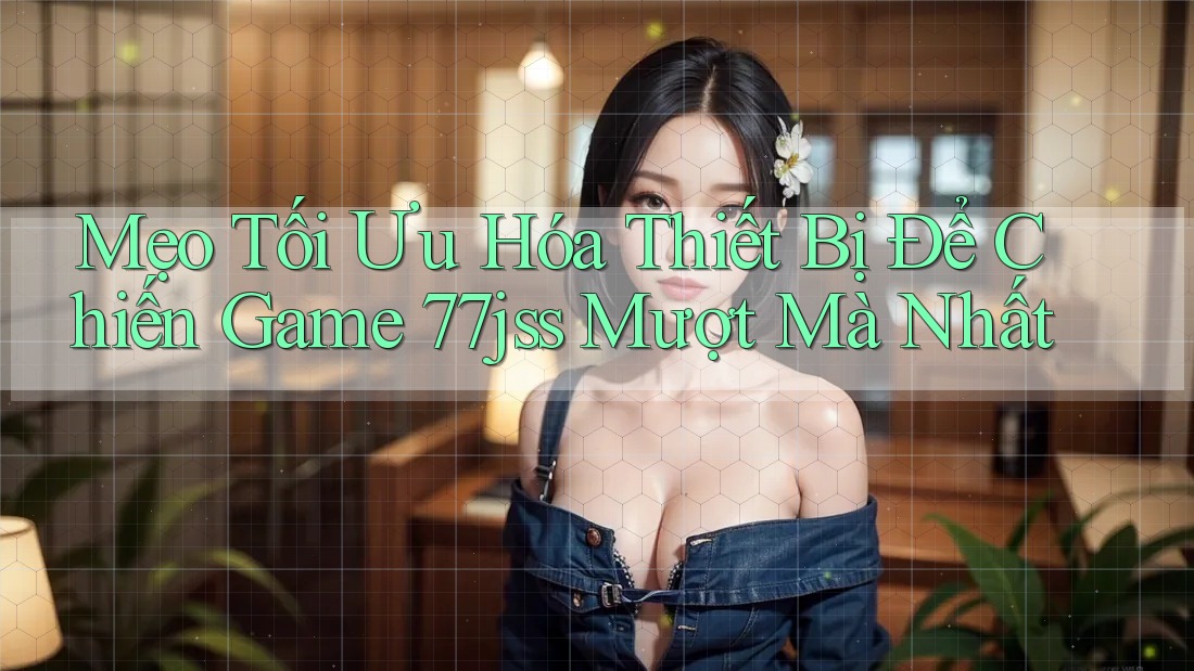 Mẹo Tối Ưu Hóa Thiết Bị Để Chiến Game 77jss Mượt Mà Nhất Mẹo Tối Ưu Hóa Thiết Bị Để Chiến Game 77jss Mượt Mà Nhất