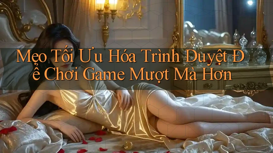 Mẹo Tối Ưu Hóa Trình Duyệt Để Chơi Game Mượt Mà Hơn