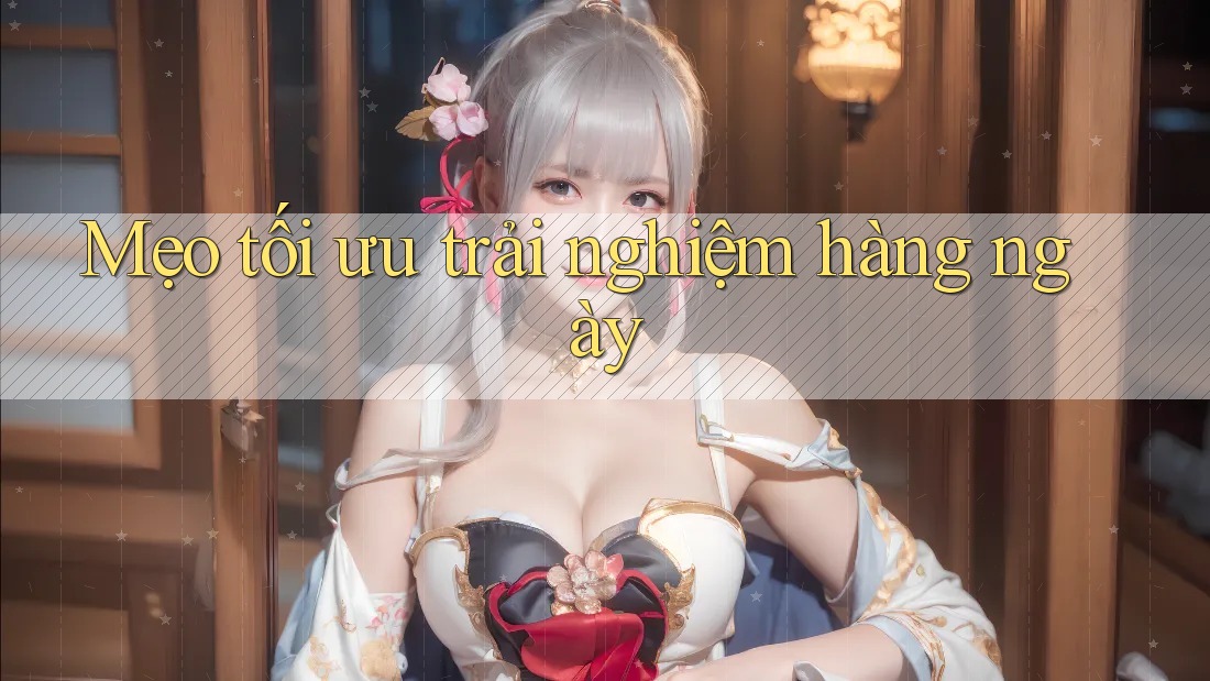 Mẹo tối ưu trải nghiệm hàng ngày Mẹo tối ưu trải nghiệm hàng ngày
