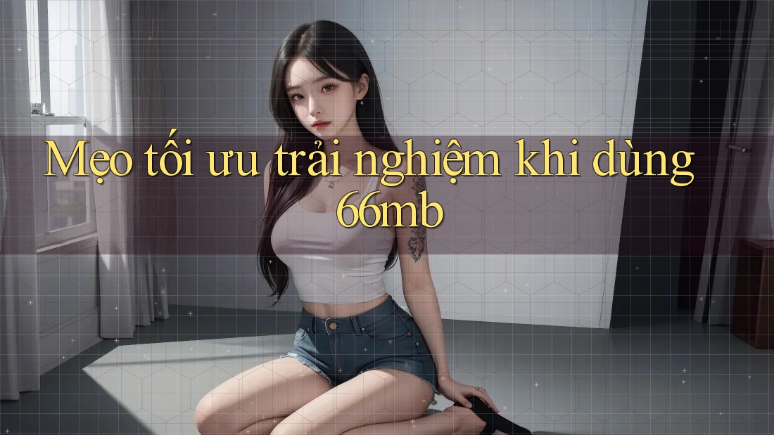 Mẹo tối ưu trải nghiệm khi dùng 66mb Mẹo tối ưu trải nghiệm khi dùng 66mb
