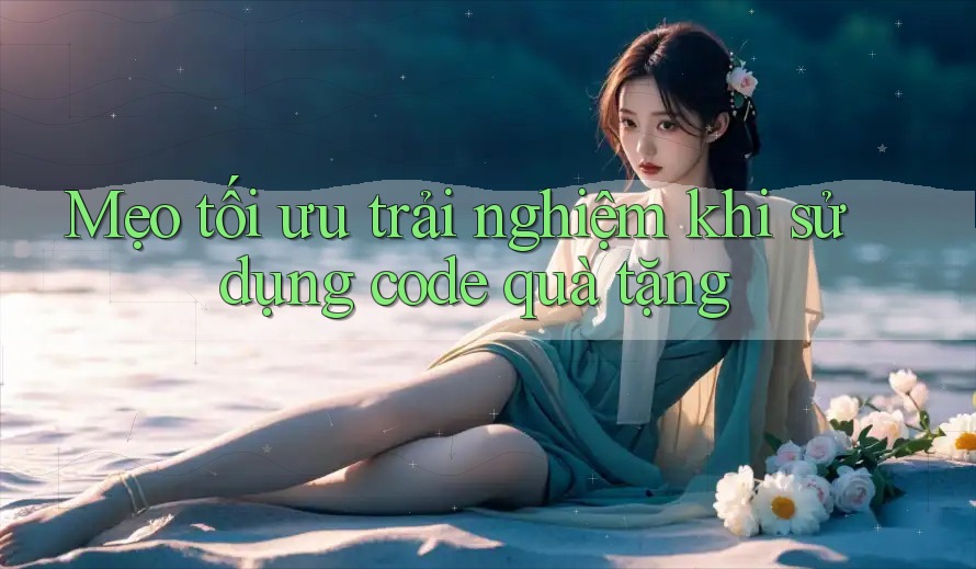 Mẹo tối ưu trải nghiệm khi sử dụng code quà tặng Mẹo tối ưu trải nghiệm khi sử dụng code quà tặng
