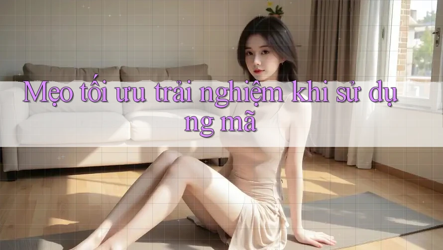 Mẹo tối ưu trải nghiệm khi sử dụng mã Mẹo tối ưu trải nghiệm khi sử dụng mã