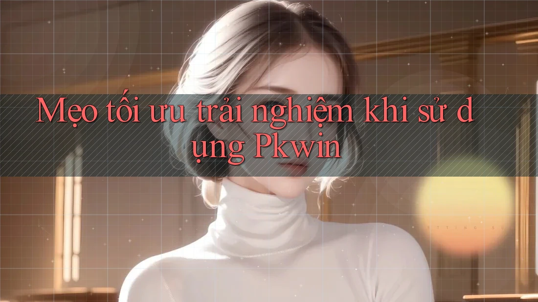 Mẹo tối ưu trải nghiệm khi sử dụng Pkwin Mẹo tối ưu trải nghiệm khi sử dụng Pkwin