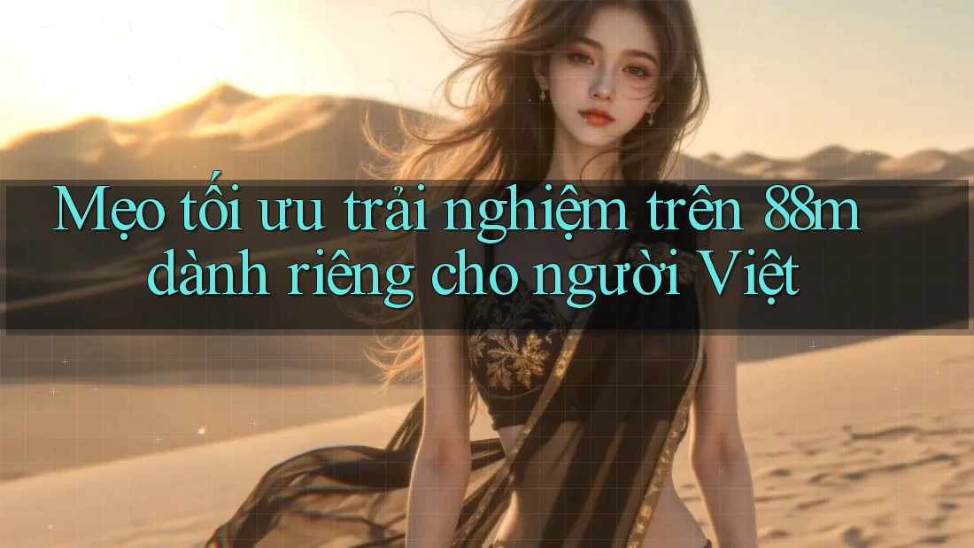 Mẹo tối ưu trải nghiệm trên 88m dành riêng cho người Việt