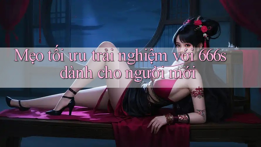 Mẹo tối ưu trải nghiệm với 666s dành cho người mới Mẹo tối ưu trải nghiệm với 666s dành cho người mới