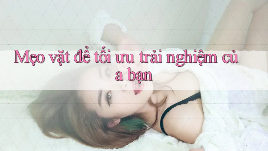 Mẹo vặt để tối ưu trải nghiệm của bạn