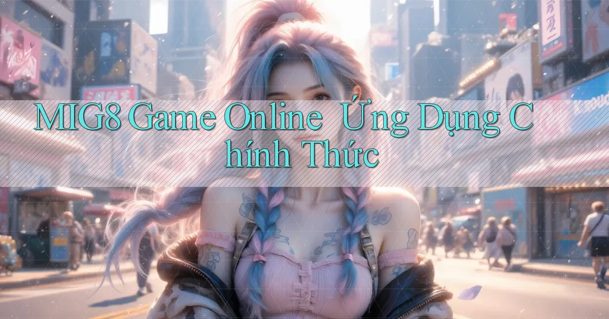 mig8   Game Online ｜ Ứng Dụng Chính Thức
