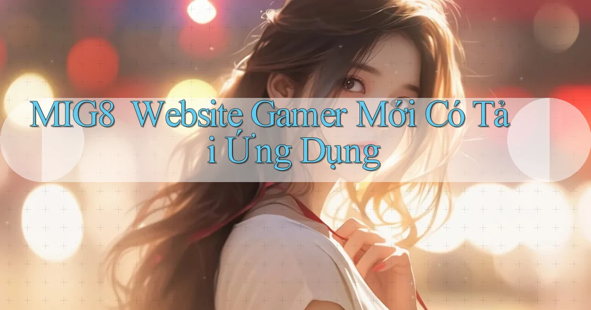 mig8 ｜ Website Gamer Mới Có Tải Ứng Dụng