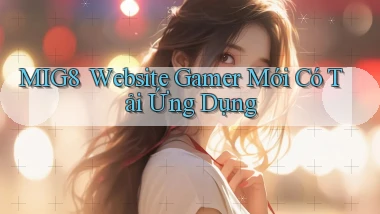 mig8 ｜ Website Gamer Mới Có Tải Ứng Dụng