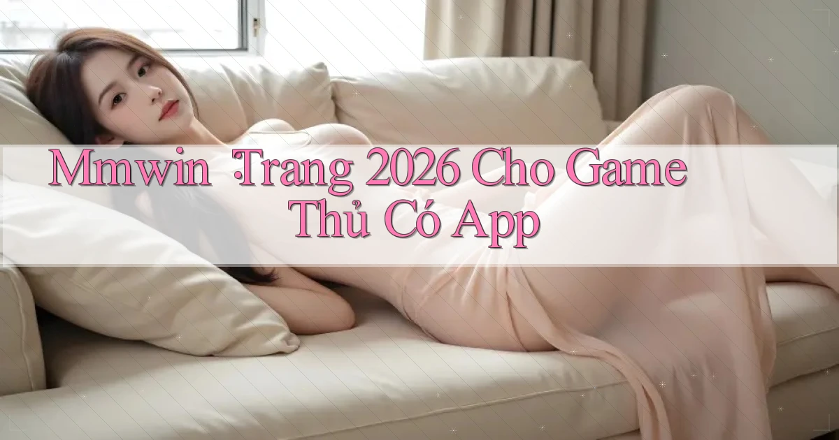 mmwin： Trang 2026 Cho Game Thủ Có App
