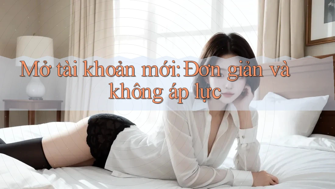 Mở tài khoản mới: Đơn giản và không áp lực Mở tài khoản mới: Đơn giản và không áp lực