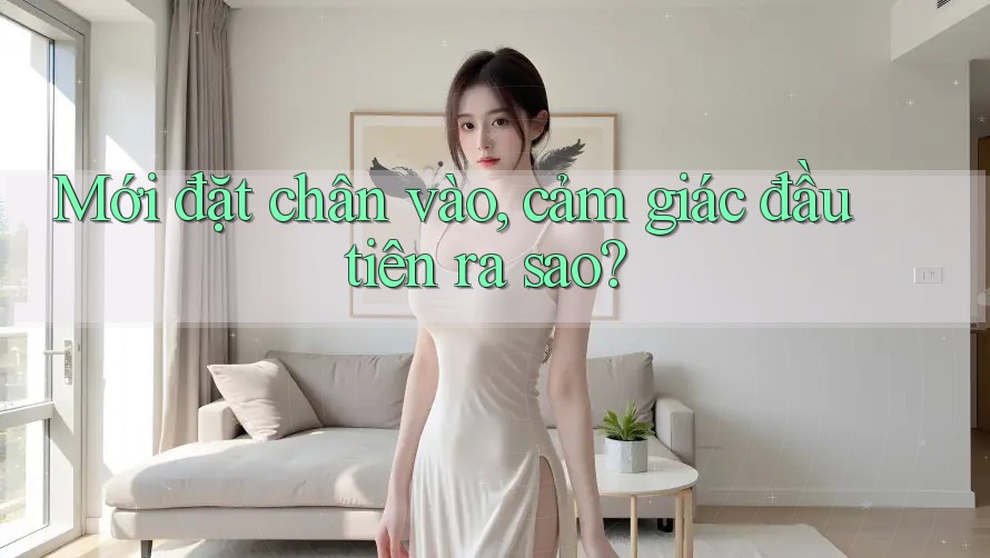 Mới đặt chân vào, cảm giác đầu tiên ra sao? Mới đặt chân vào, cảm giác đầu tiên ra sao?