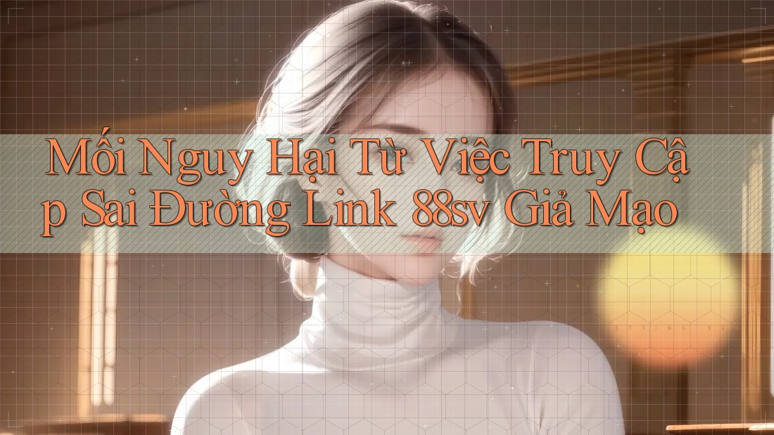 Mối Nguy Hại Từ Việc Truy Cập Sai Đường Link 88sv Giả Mạo