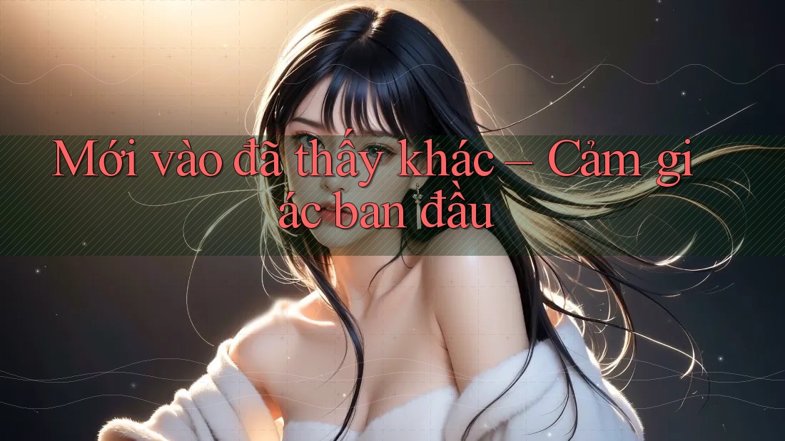 Mới vào đã thấy khác – Cảm giác ban đầu Mới vào đã thấy khác – Cảm giác ban đầu