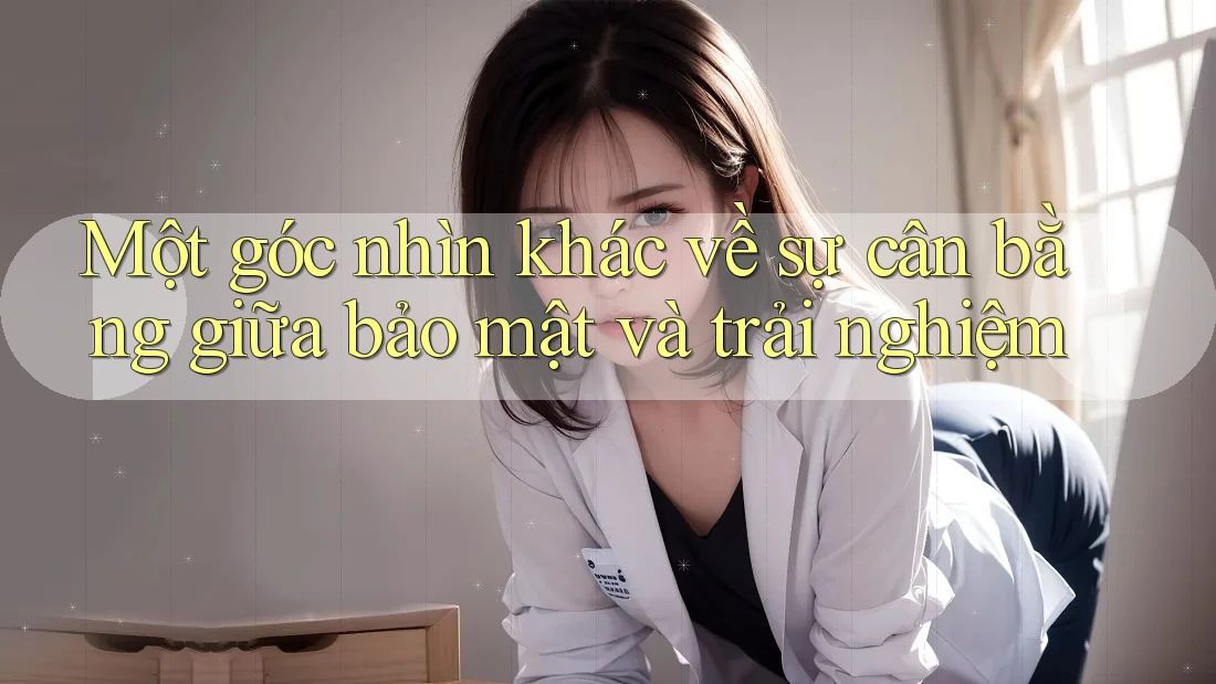 Một góc nhìn khác về sự cân bằng giữa bảo mật và trải nghiệm