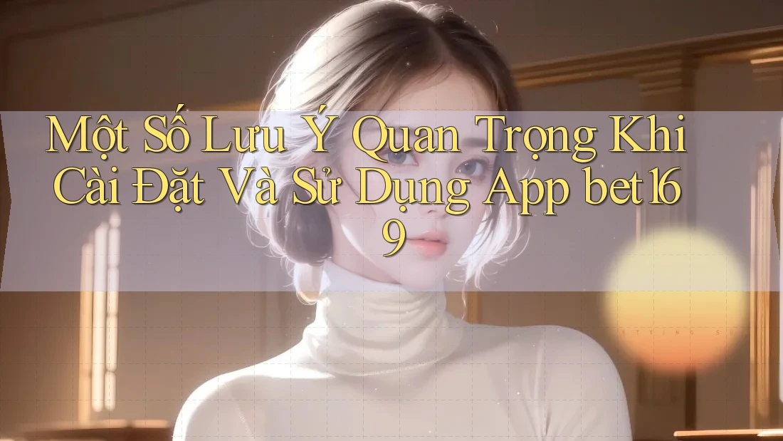 Một Số Lưu Ý Quan Trọng Khi Cài Đặt Và Sử Dụng App bet169 Một Số Lưu Ý Quan Trọng Khi Cài Đặt Và Sử Dụng App bet169