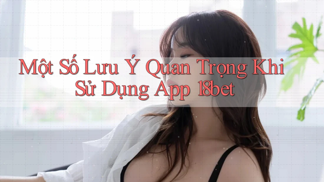Một Số Lưu Ý Quan Trọng Khi Sử Dụng App 18bet
