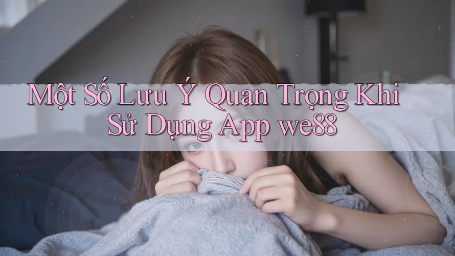 Một Số Lưu Ý Quan Trọng Khi Sử Dụng App we88