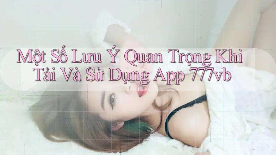 Một Số Lưu Ý Quan Trọng Khi Tải Và Sử Dụng App 777vb Một Số Lưu Ý Quan Trọng Khi Tải Và Sử Dụng App 777vb