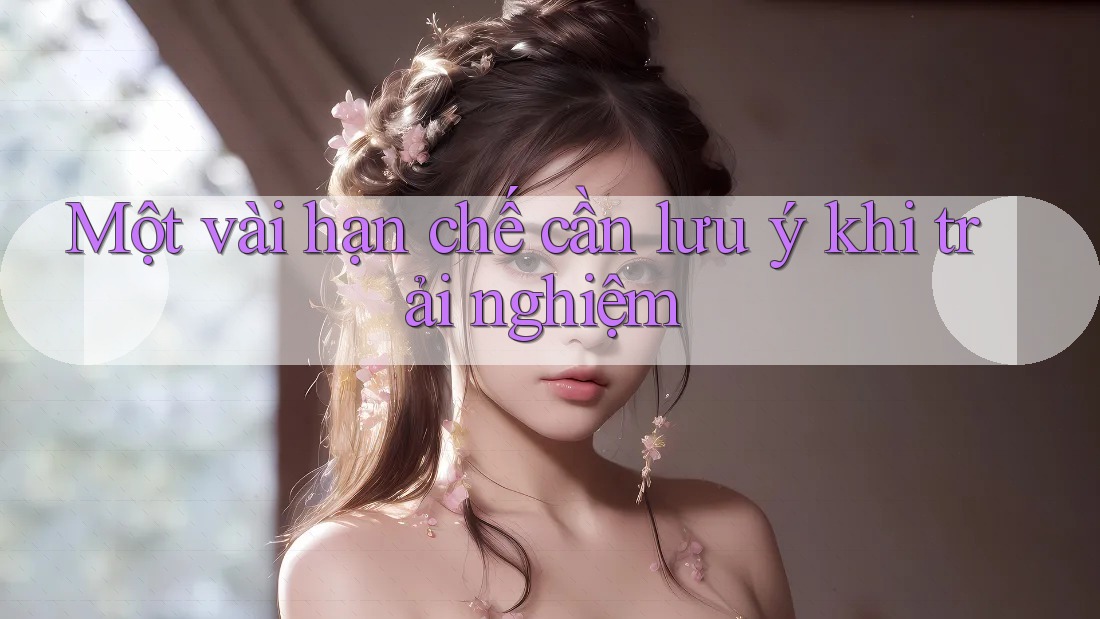Một vài hạn chế cần lưu ý khi trải nghiệm