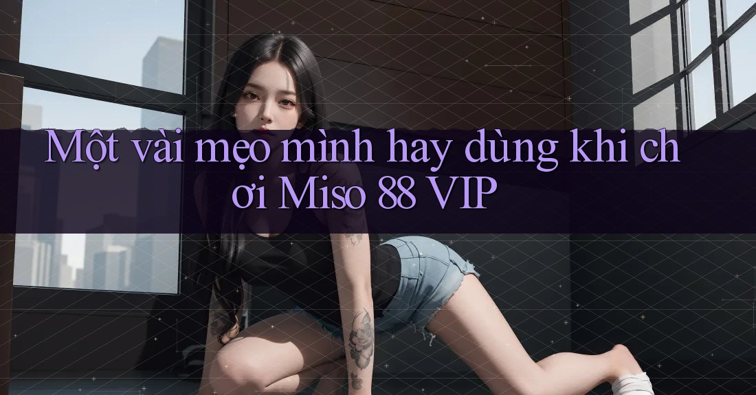 Một vài mẹo mình hay dùng khi chơi Miso 88 VIP Một vài mẹo mình hay dùng khi chơi Miso 88 VIP