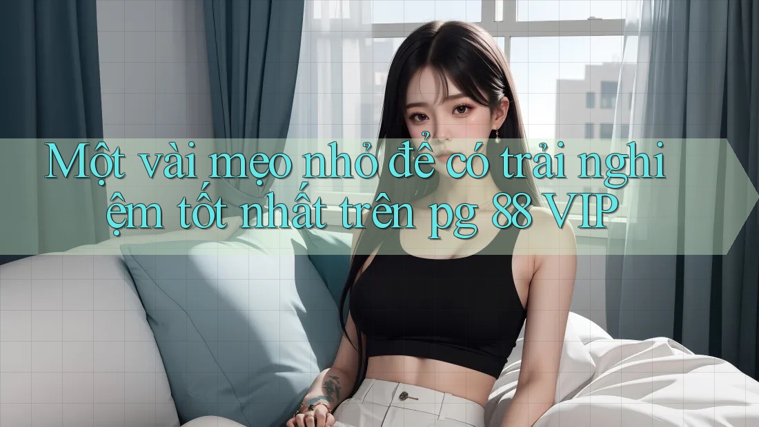 Một vài mẹo nhỏ để có trải nghiệm tốt nhất trên pg 88 VIP Một vài mẹo nhỏ để có trải nghiệm tốt nhất trên pg 88 VIP