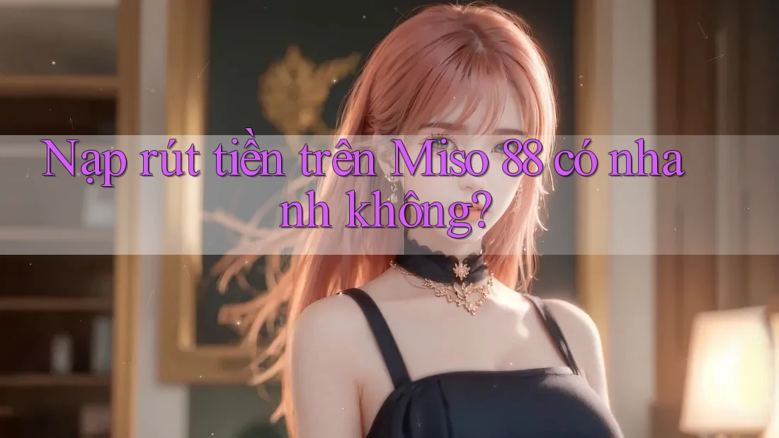 Nạp rút tiền trên Miso 88 có nhanh không? Nạp rút tiền trên Miso 88 có nhanh không?