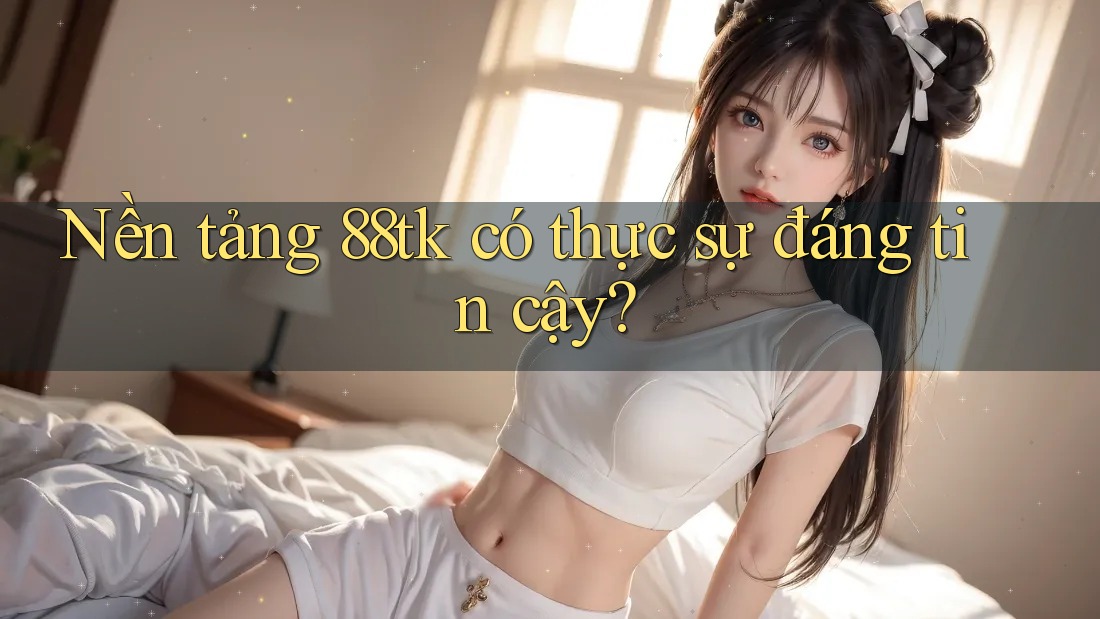 Nền tảng 88tk có thực sự đáng tin cậy? Nền tảng 88tk có thực sự đáng tin cậy?
