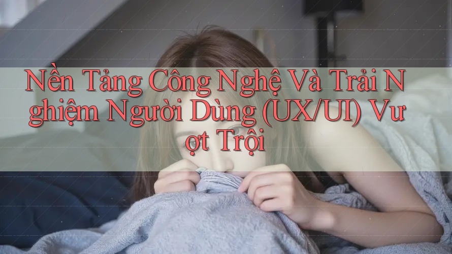 Nền Tảng Công Nghệ Và Trải Nghiệm Người Dùng (UX/UI) Vượt Trội Nền Tảng Công Nghệ Và Trải Nghiệm Người Dùng (UX/UI) Vượt Trội