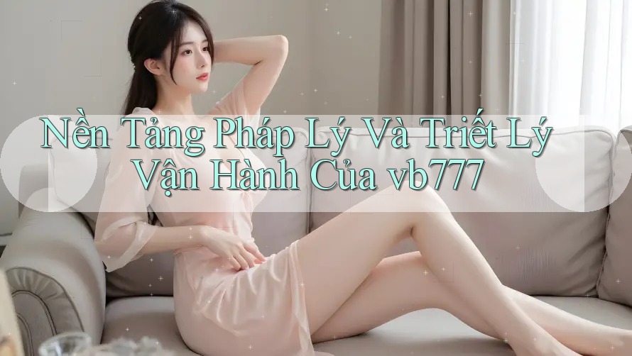Nền Tảng Pháp Lý Và Triết Lý Vận Hành Của vb777 Nền Tảng Pháp Lý Và Triết Lý Vận Hành Của vb777