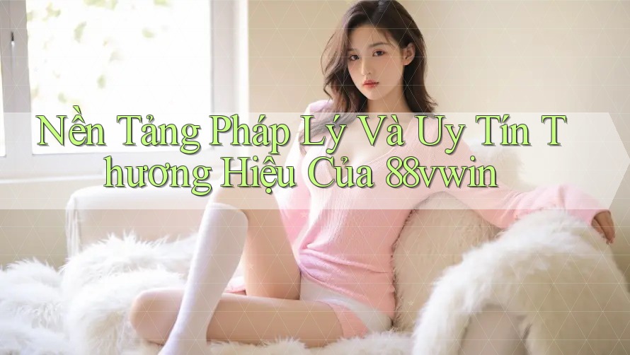 Nền Tảng Pháp Lý Và Uy Tín Thương Hiệu Của 88vwin Nền Tảng Pháp Lý Và Uy Tín Thương Hiệu Của 88vwin