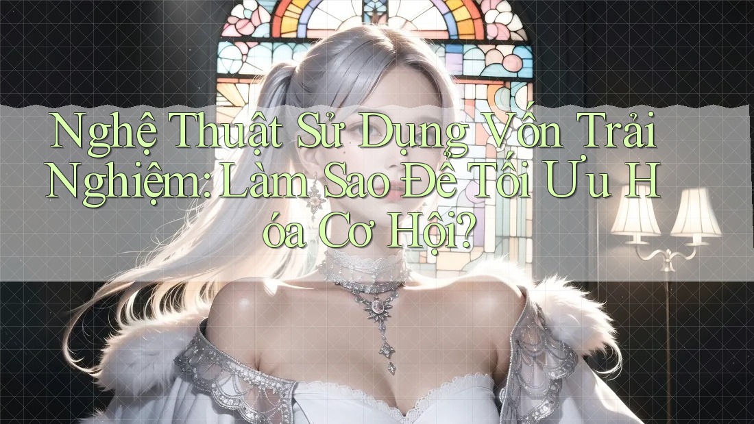Nghệ Thuật Sử Dụng Vốn Trải Nghiệm: Làm Sao Để Tối Ưu Hóa Cơ Hội?