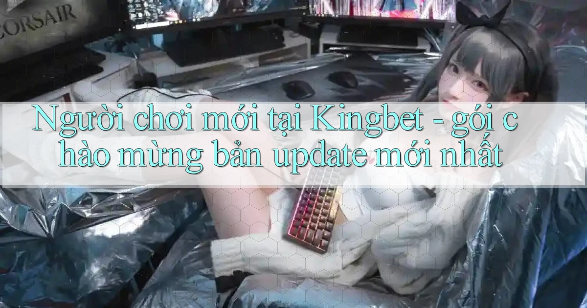 Người chơi mới tại Kingbet   gói chào mừng bản update mới nhất