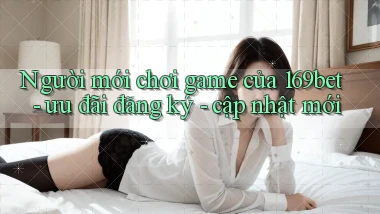 Người mới chơi game của 169bet   ưu đãi đăng ký   cập nhật mới