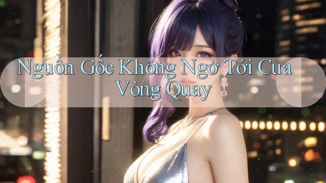 Nguồn Gốc Không Ngờ Tới Của Vòng Quay Nguồn Gốc Không Ngờ Tới Của Vòng Quay