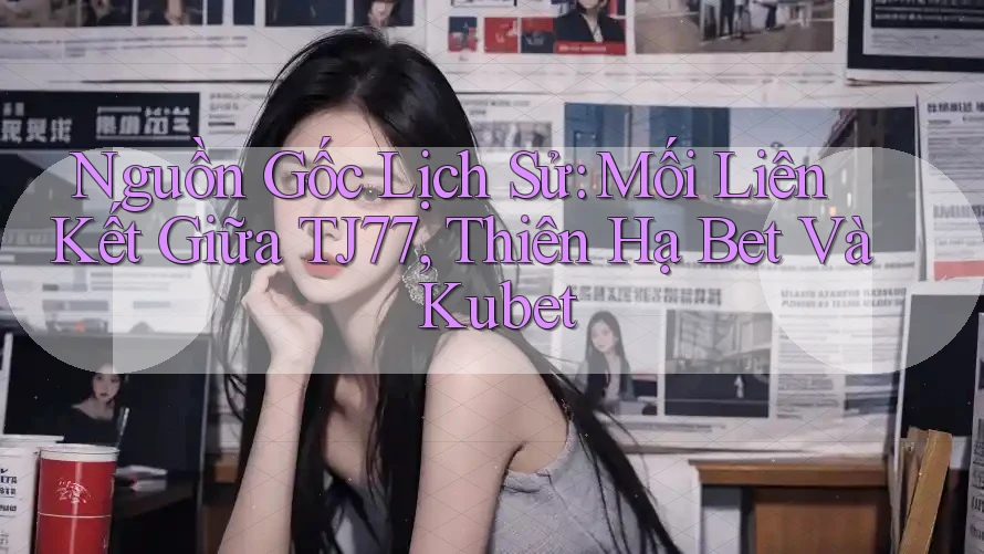 Nguồn Gốc Lịch Sử: Mối Liên Kết Giữa TJ77, Thiên Hạ Bet Và Kubet