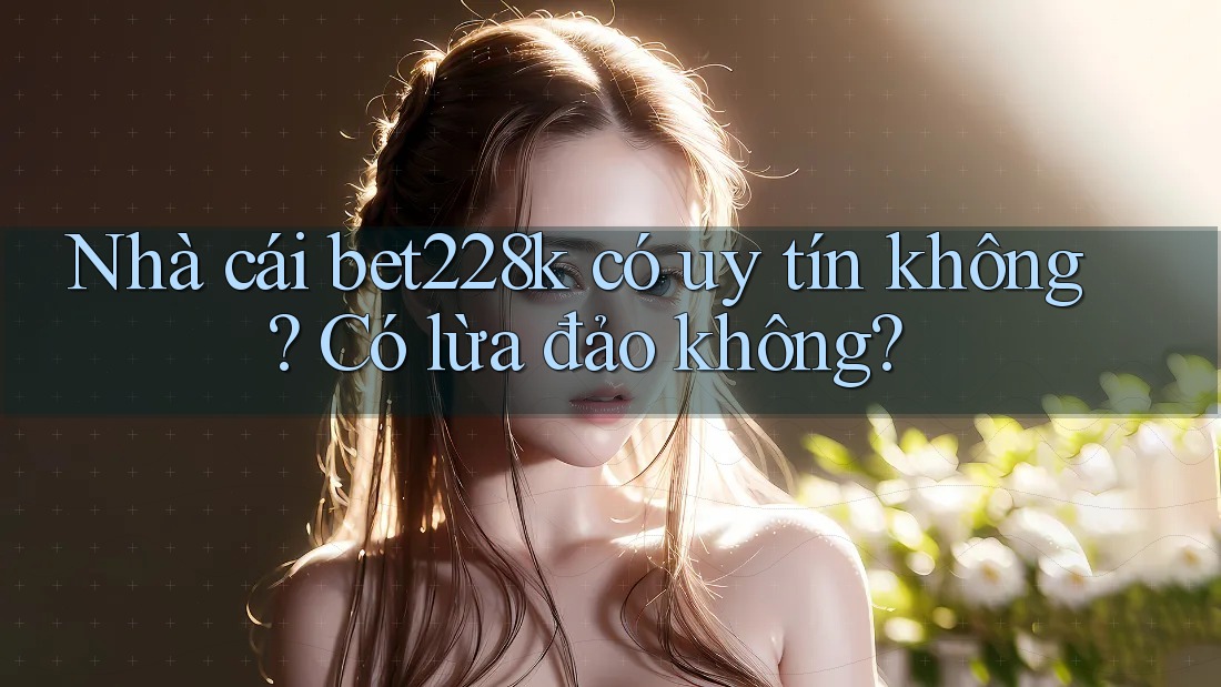 Nhà cái bet228k có uy tín không? Có lừa đảo không?