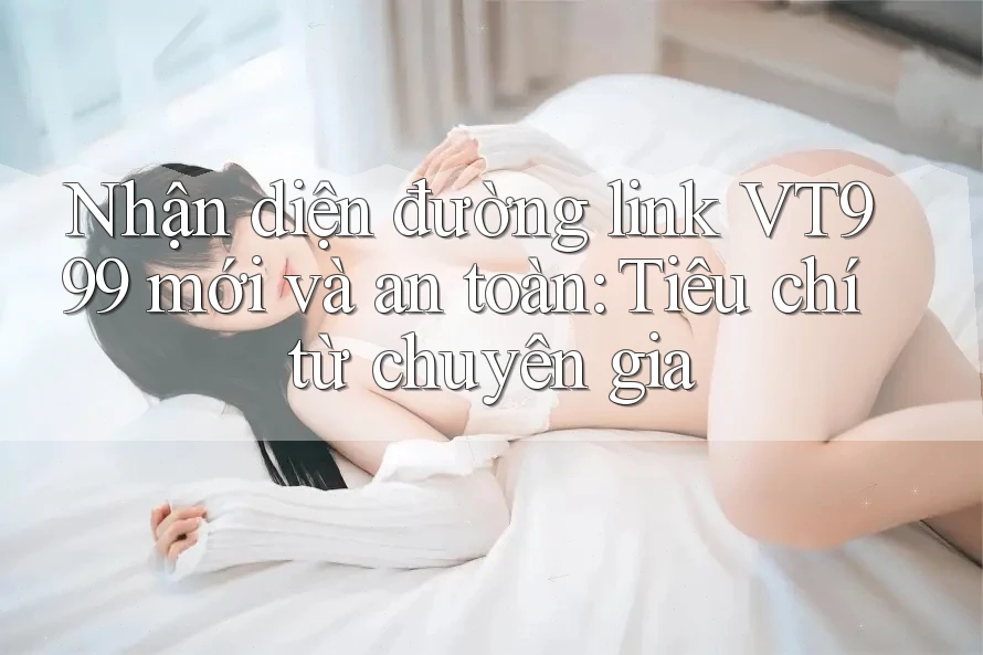 Nhận diện đường link VT999 mới và an toàn: Tiêu chí từ chuyên gia