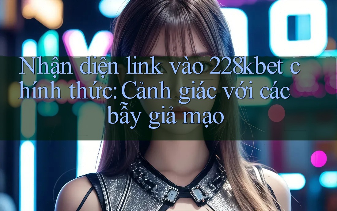 Nhận diện link vào 228kbet chính thức: Cảnh giác với các bẫy giả mạo Nhận diện link vào 228kbet chính thức: Cảnh giác với các bẫy giả mạo