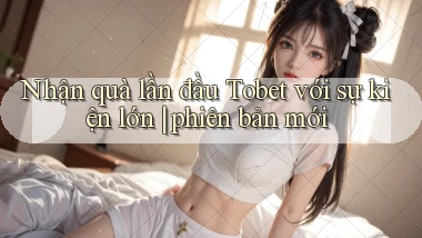 Nhận quà lần đầu Tobet với sự kiện lớn phiên bản mới
