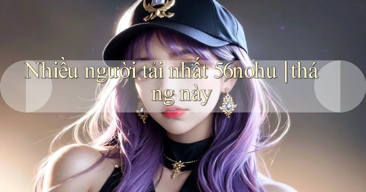 Nhiều người tải nhất 56nohu tháng này