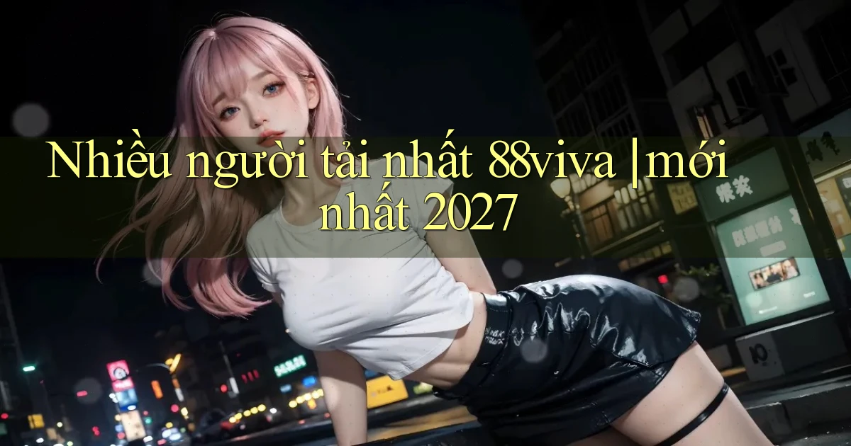 Nhiều người tải nhất 88viva mới nhất 2027