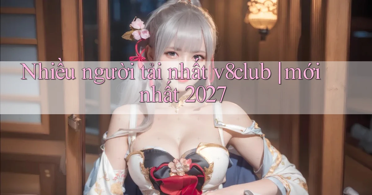 Nhiều người tải nhất v8club mới nhất 2027