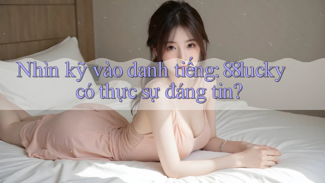 Nhìn kỹ vào danh tiếng: 88lucky có thực sự đáng tin?