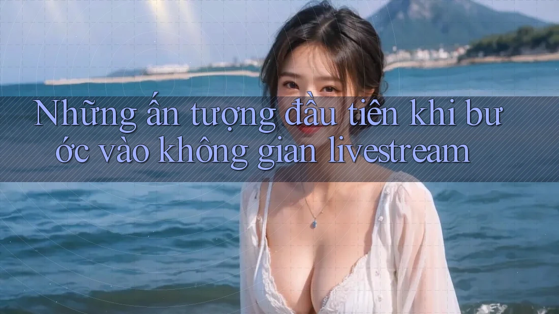 Những ấn tượng đầu tiên khi bước vào không gian livestream Những ấn tượng đầu tiên khi bước vào không gian livestream