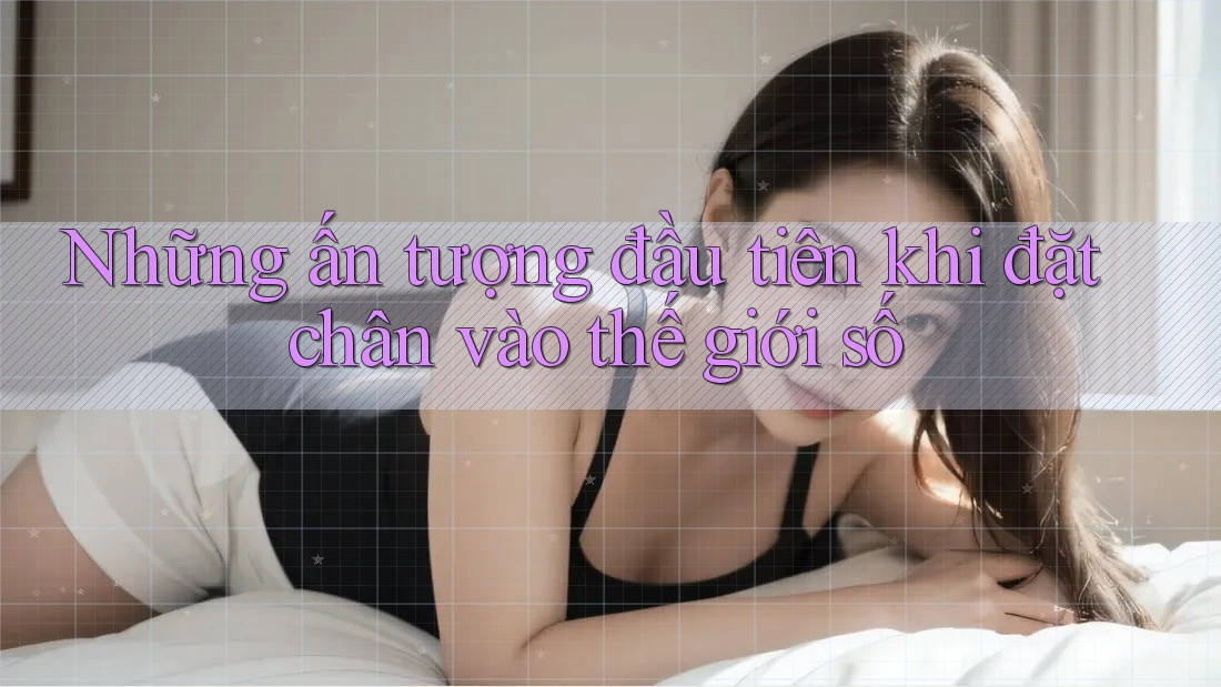 Những ấn tượng đầu tiên khi đặt chân vào thế giới số