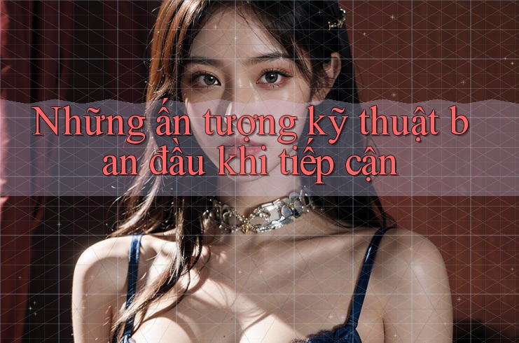 Những ấn tượng kỹ thuật ban đầu khi tiếp cận Những ấn tượng kỹ thuật ban đầu khi tiếp cận