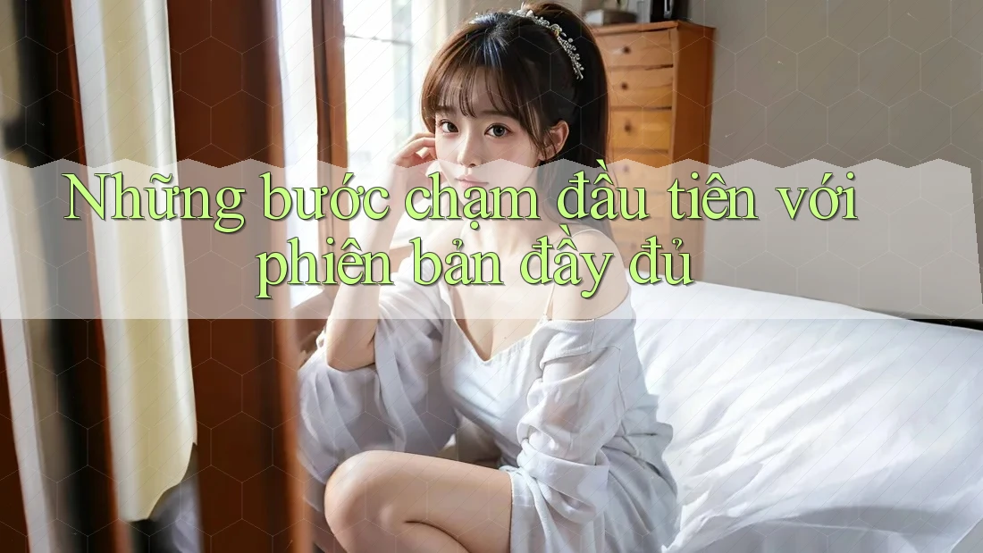 Những bước chạm đầu tiên với phiên bản đầy đủ Những bước chạm đầu tiên với phiên bản đầy đủ