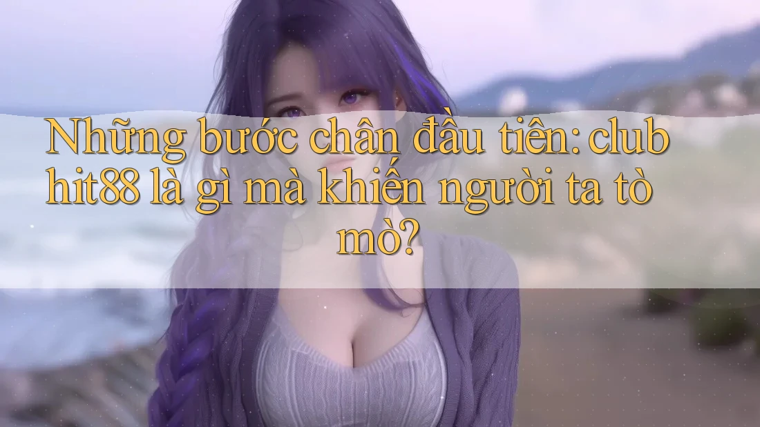Những bước chân đầu tiên: clubhit88 là gì mà khiến người ta tò mò? Những bước chân đầu tiên: clubhit88 là gì mà khiến người ta tò mò?